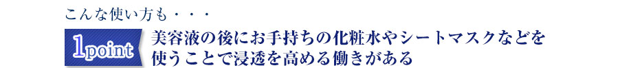 美容液の後にお手持ちの化粧水やシートマスクなどを使うことで有効成分の浸透を高める働きがある